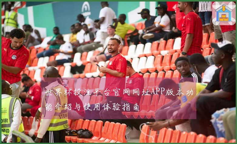 世界杯投注平台官网网址APP版本功能介绍与使用体验指南