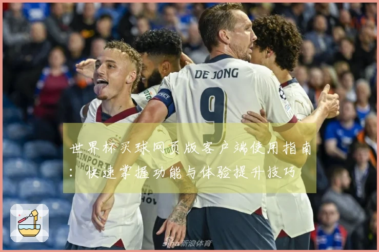 世界杯买球网页版客户端使用指南：快速掌握功能与体验提升技巧