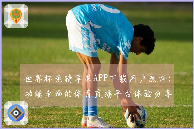 世界杯竞猜苹果APP下载用户测评：功能全面的体育直播平台体验分享