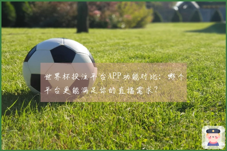 世界杯投注平台APP功能对比：哪个平台更能满足你的直播需求？