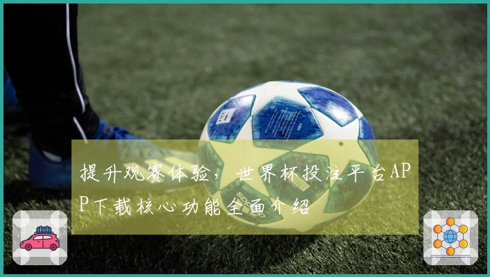 提升观赛体验，世界杯投注平台APP下载核心功能全面介绍