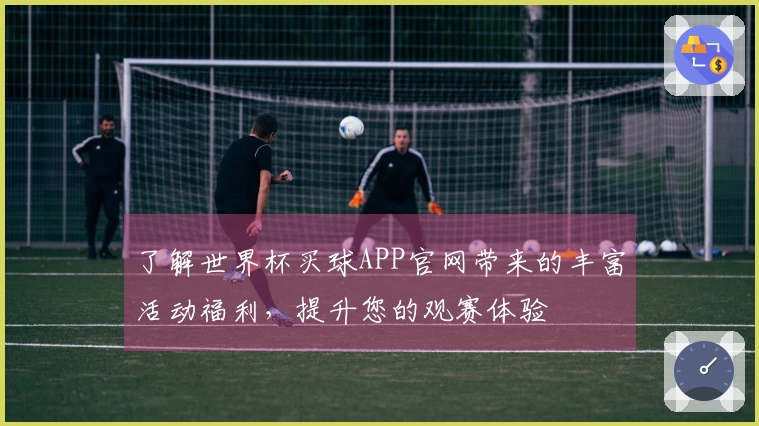 了解世界杯买球APP官网带来的丰富活动福利，提升您的观赛体验