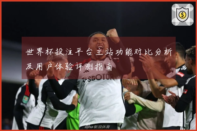 世界杯投注平台主站功能对比分析及用户体验评测指南