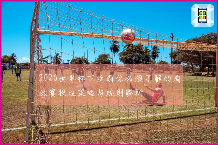 2026世界杯下注前你必须了解的淘汰赛投注策略与规则解析