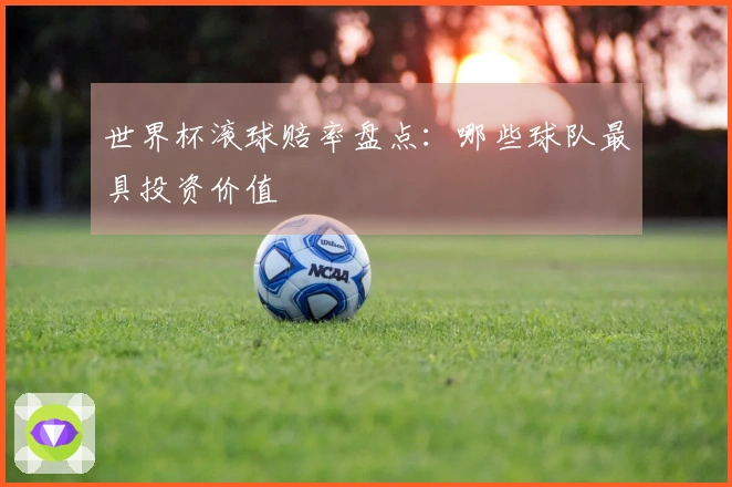 世界杯滚球赔率盘点：哪些球队最具投资价值