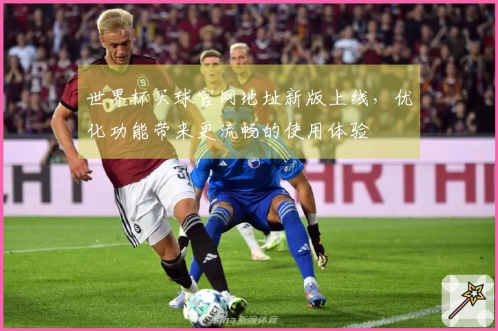 世界杯买球官网地址新版上线，优化功能带来更流畅的使用体验