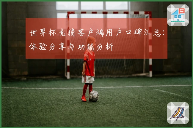 世界杯竞猜客户端用户口碑汇总：体验分享与功能分析