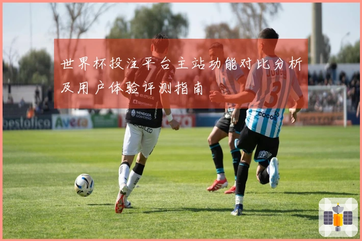 世界杯投注平台主站功能对比分析及用户体验评测指南