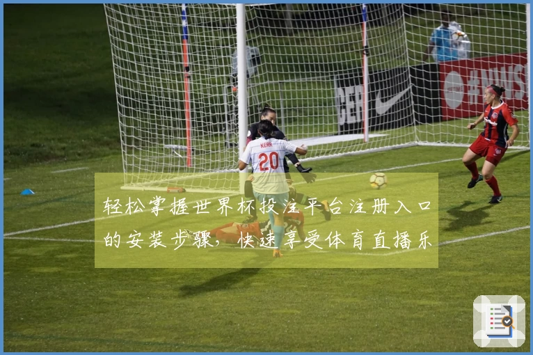 轻松掌握世界杯投注平台注册入口的安装步骤，快速享受体育直播乐趣