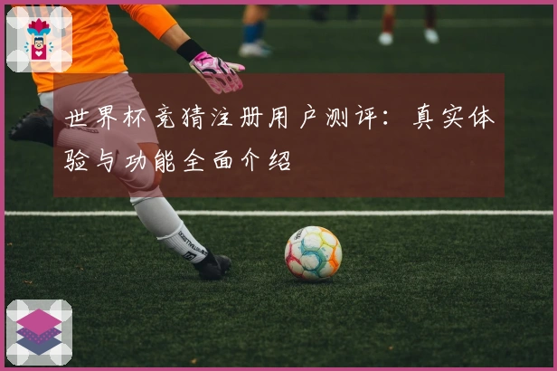 世界杯竞猜注册用户测评：真实体验与功能全面介绍