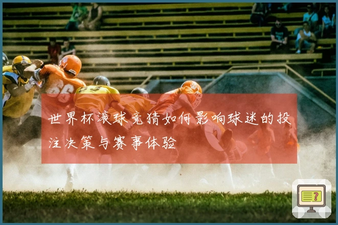 世界杯滚球竞猜如何影响球迷的投注决策与赛事体验