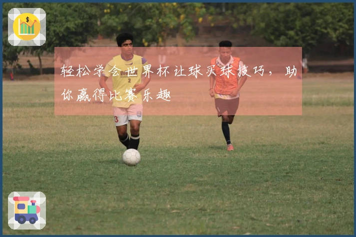 轻松学会世界杯让球买球技巧，助你赢得比赛乐趣