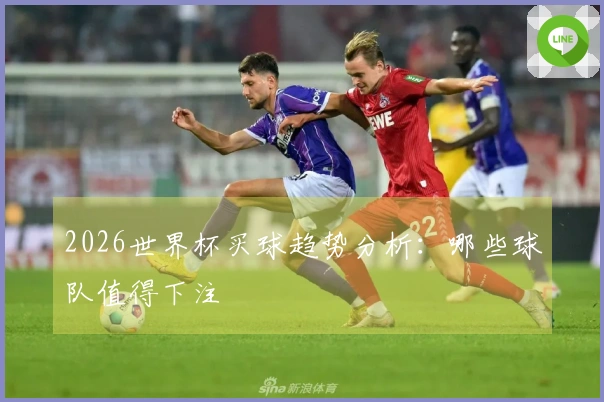 2026世界杯买球趋势分析：哪些球队值得下注
