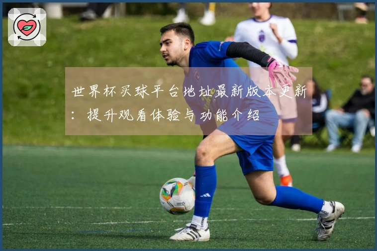 世界杯买球平台地址最新版本更新：提升观看体验与功能介绍