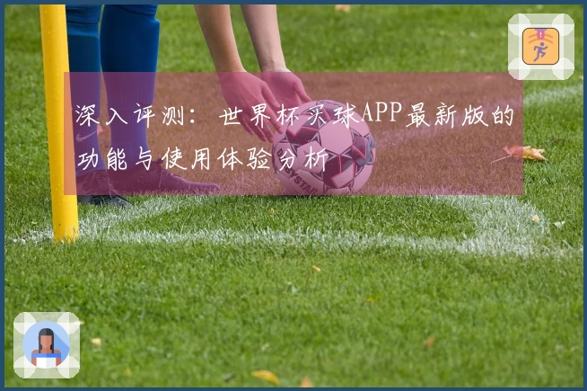 深入评测：世界杯买球APP最新版的功能与使用体验分析
