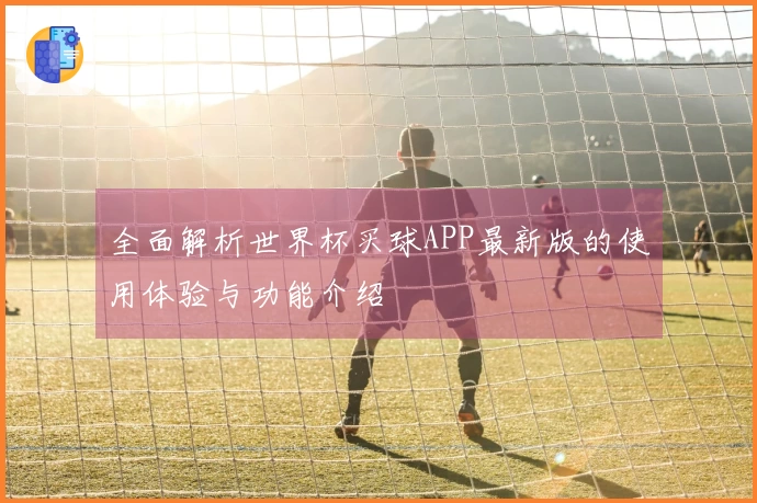 全面解析世界杯买球APP最新版的使用体验与功能介绍