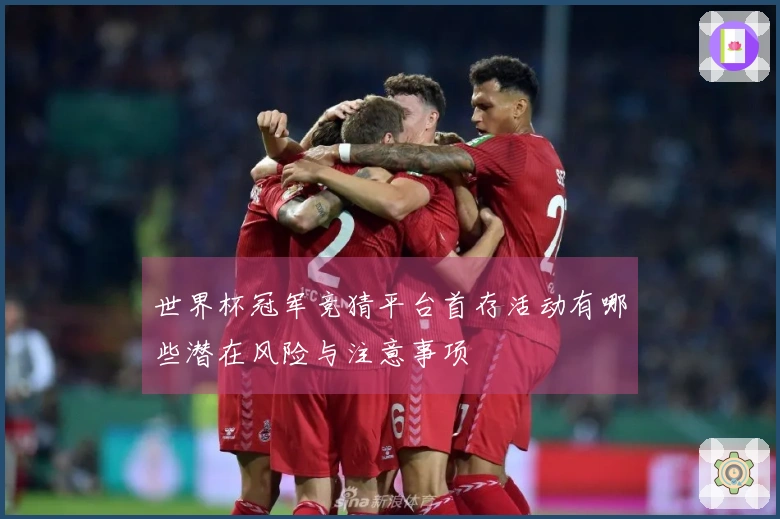 世界杯冠军竞猜平台首存活动有哪些潜在风险与注意事项