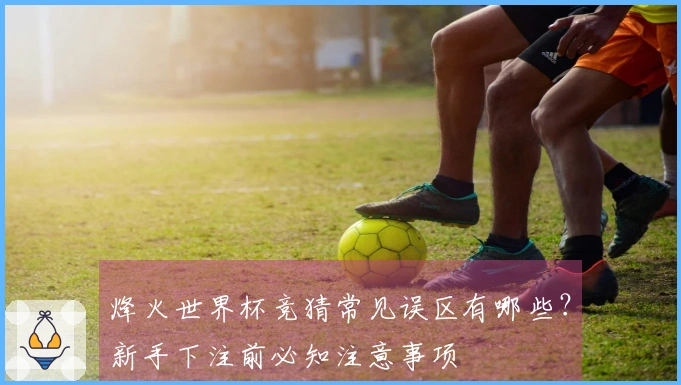 烽火世界杯竞猜常见误区有哪些？新手下注前必知注意事项