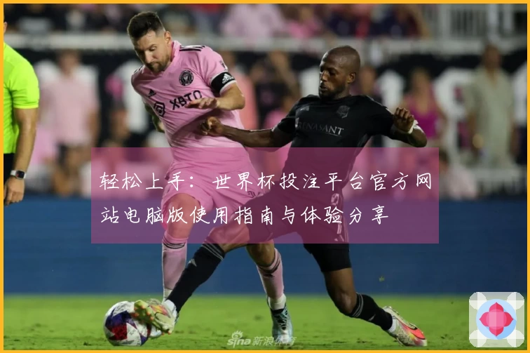 轻松上手：世界杯投注平台官方网站电脑版使用指南与体验分享