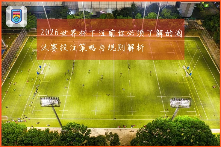 2026世界杯下注前你必须了解的淘汰赛投注策略与规则解析