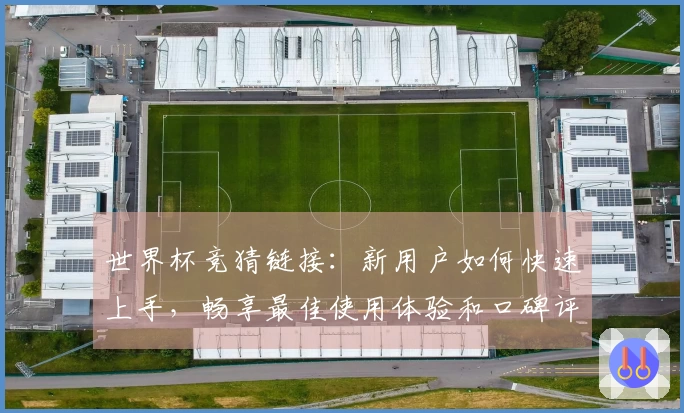 世界杯竞猜链接：新用户如何快速上手，畅享最佳使用体验和口碑评测