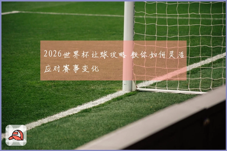 2026世界杯让球攻略 教你如何灵活应对赛事变化