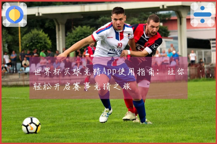 世界杯买球竞猜App使用指南：让你轻松开启赛事竞猜之旅