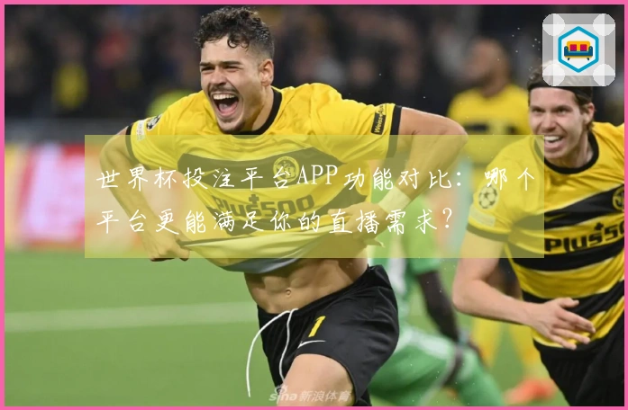 世界杯投注平台APP功能对比：哪个平台更能满足你的直播需求？