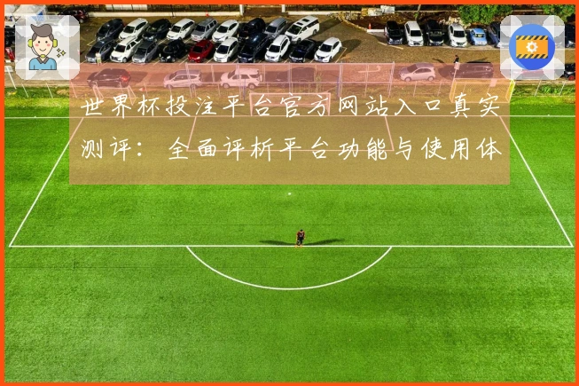 世界杯投注平台官方网站入口真实测评：全面评析平台功能与使用体验