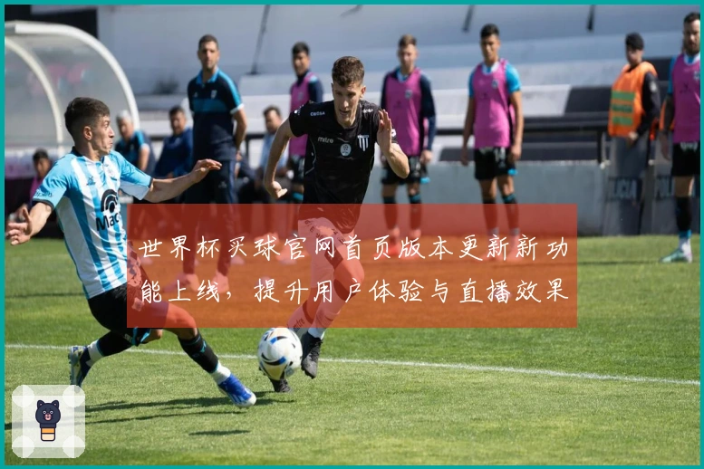 世界杯买球官网首页版本更新新功能上线，提升用户体验与直播效果