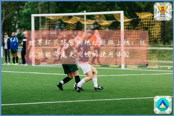 世界杯买球官网地址新版上线，优化功能带来更流畅的使用体验