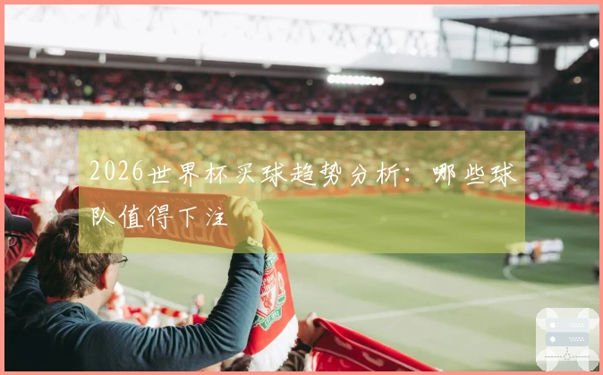 2026世界杯买球趋势分析：哪些球队值得下注
